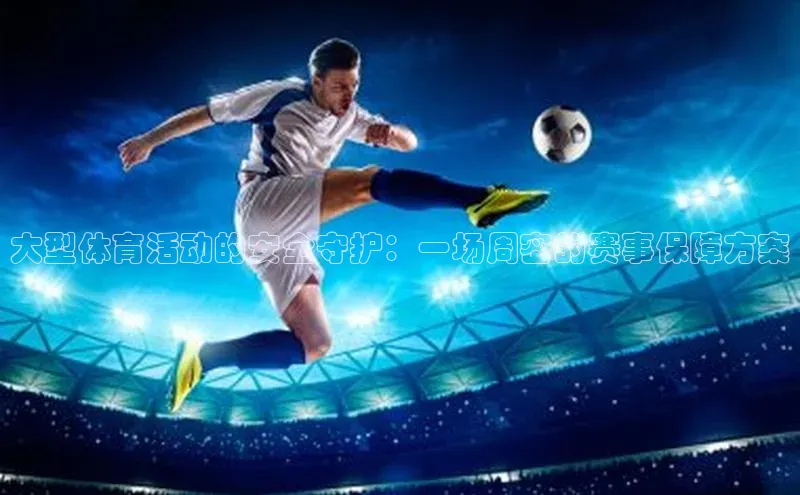 大型体育活动的安全守护：一场周密的赛事保障方案