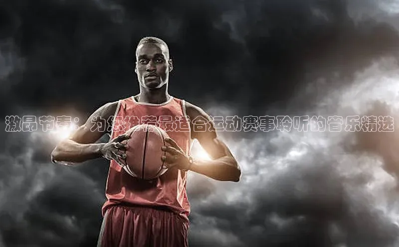激昂节奏：为您推荐最适合运动赛事聆听的音乐精选